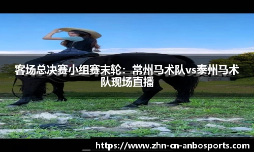 客场总决赛小组赛末轮：常州马术队vs泰州马术队现场直播