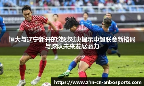 恒大与辽宁新开的激烈对决揭示中超联赛新格局与球队未来发展潜力